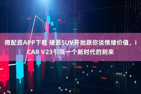 微配资APP下载 硬派SUV开始跟你谈情绪价值，iCAR V23引领一个新时代的到来