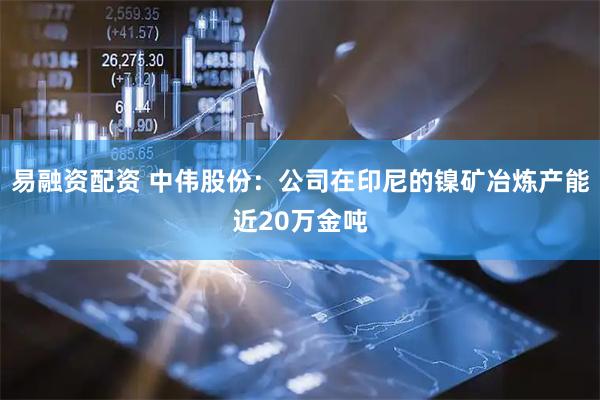 易融资配资 中伟股份：公司在印尼的镍矿冶炼产能近20万金吨