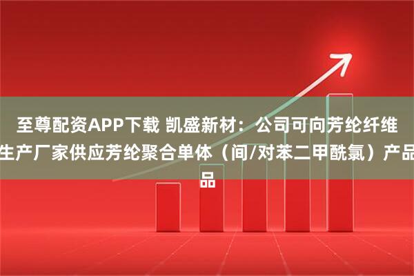 至尊配资APP下载 凯盛新材：公司可向芳纶纤维生产厂家供应芳纶聚合单体（间/对苯二甲酰氯）产品