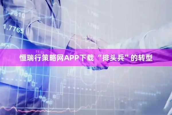 恒瑞行策略网APP下载 “排头兵”的转型