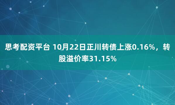 思考配资平台 10月22日正川转债上涨0.16%,转股溢价率31.15%