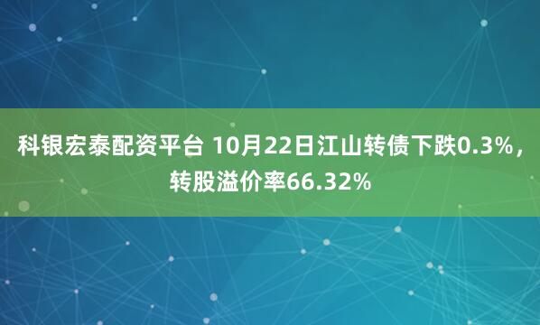 科银宏泰配资平台 10月22日江山转债下跌0.3%,转股溢价率66.32%