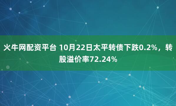 火牛网配资平台 10月22日太平转债下跌0.2%，转股溢价率72.24%