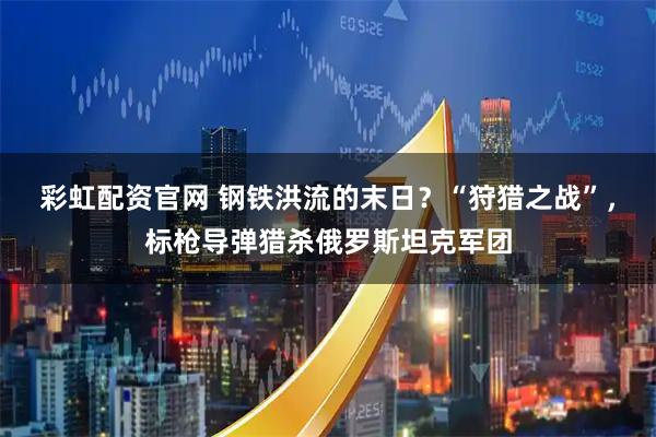 彩虹配资官网 钢铁洪流的末日？“狩猎之战”，标枪导弹猎杀俄罗斯坦克军团