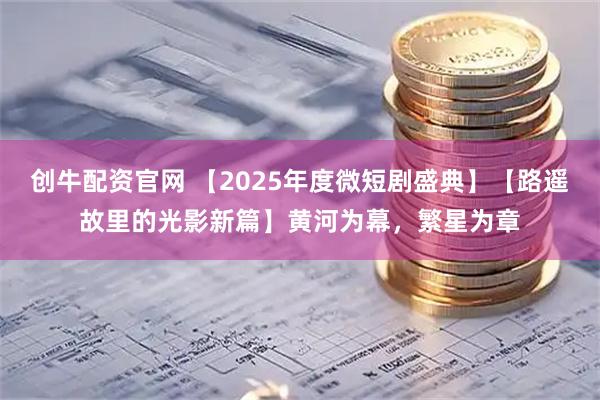 创牛配资官网 【2025年度微短剧盛典】【路遥故里的光影新篇】黄河为幕，繁星为章