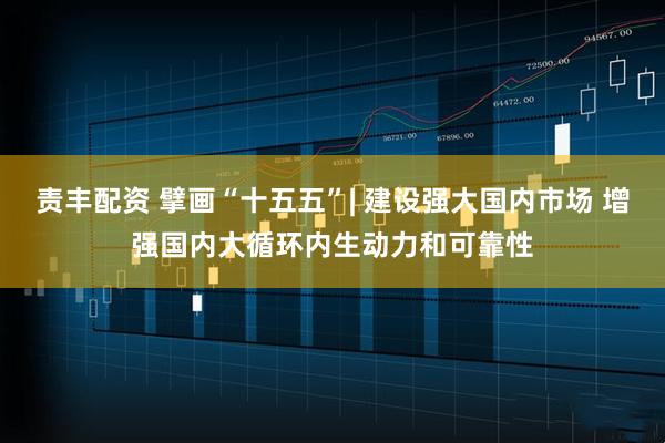 责丰配资 擘画“十五五”| 建设强大国内市场 增强国内大循环内生动力和可靠性