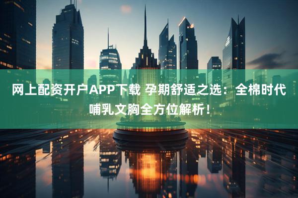 网上配资开户APP下载 孕期舒适之选：全棉时代哺乳文胸全方位解析！
