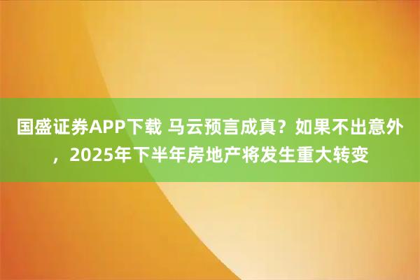 国盛证券APP下载 马云预言成真？如果不出意外，2025年下半年房地产将发生重大转变