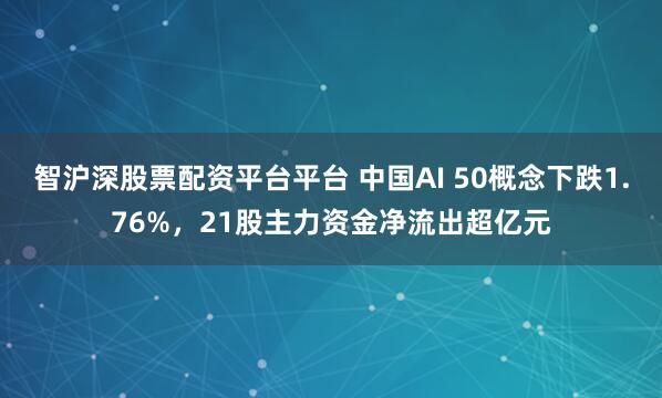 智沪深股票配资平台平台 中国AI 50概念下跌1.76%，21股主力资金净流出超亿元