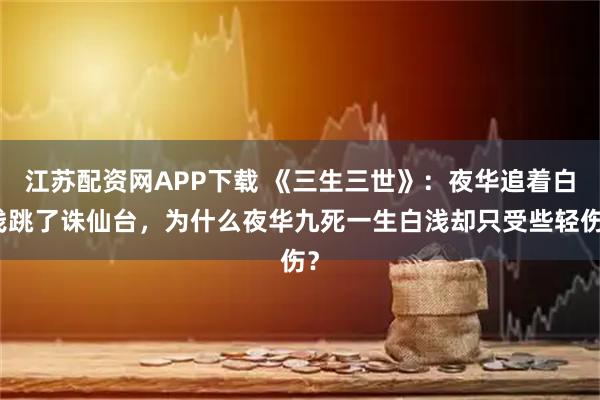 江苏配资网APP下载 《三生三世》：夜华追着白浅跳了诛仙台，为什么夜华九死一生白浅却只受些轻伤？