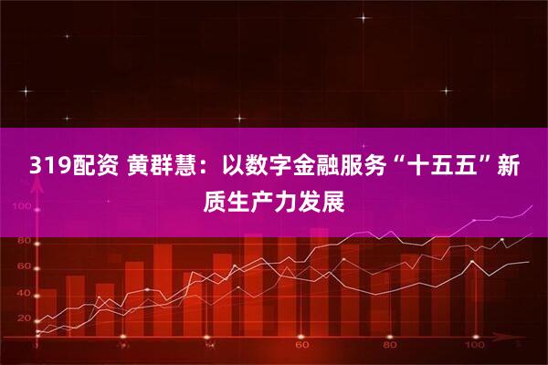 319配资 黄群慧：以数字金融服务“十五五”新质生产力发展
