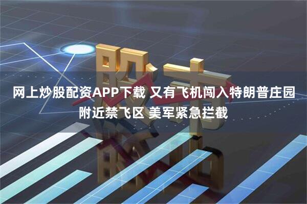 网上炒股配资APP下载 又有飞机闯入特朗普庄园附近禁飞区 美军紧急拦截