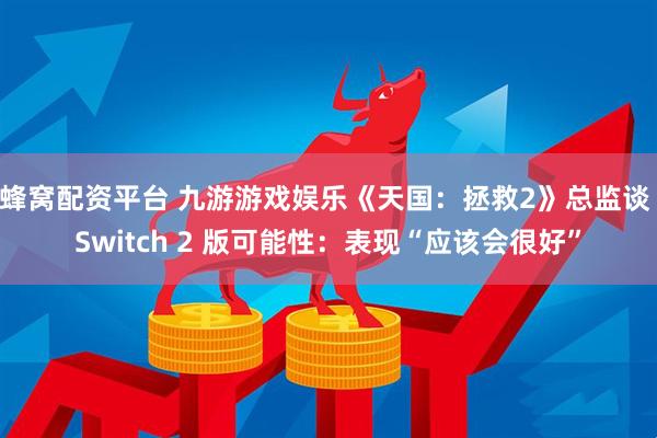 蜂窝配资平台 九游游戏娱乐《天国：拯救2》总监谈 Switch 2 版可能性：表现“应该会很好”