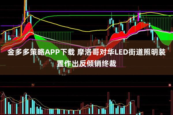 金多多策略APP下载 摩洛哥对华LED街道照明装置作出反倾销终裁