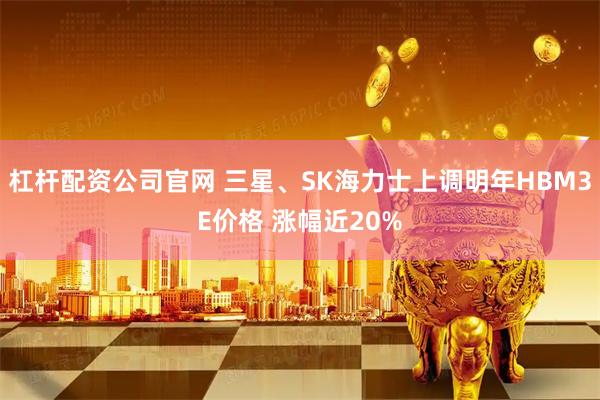 杠杆配资公司官网 三星、SK海力士上调明年HBM3E价格 涨幅近20%