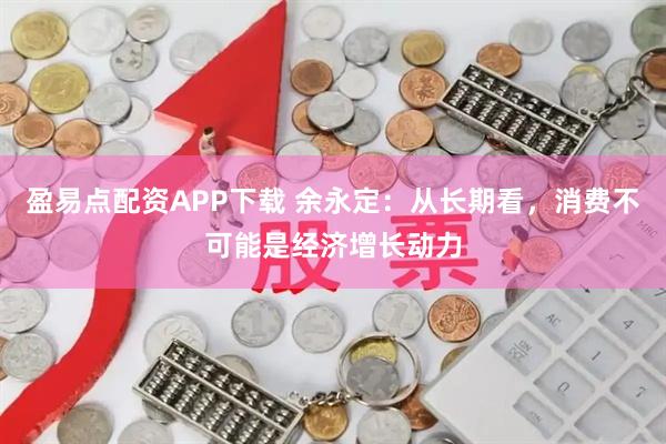 盈易点配资APP下载 余永定:从长期看,消费不可能是经济增长动力