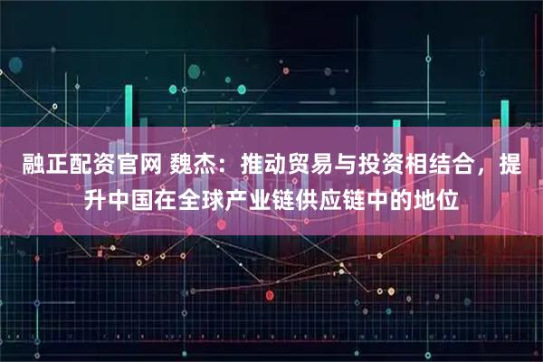 融正配资官网 魏杰：推动贸易与投资相结合，提升中国在全球产业链供应链中的地位