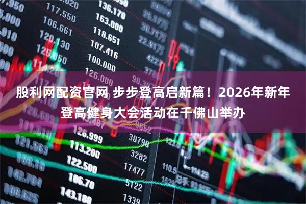 股利网配资官网 步步登高启新篇！2026年新年登高健身大会活动在千佛山举办