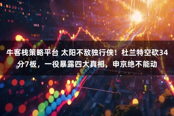 牛客栈策略平台 太阳不敌独行侠！杜兰特空砍34分7板，一役暴露四大真相，申京绝不能动