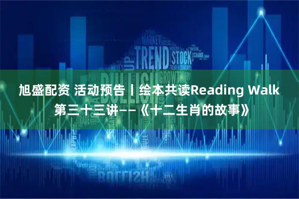 旭盛配资 活动预告丨绘本共读Reading Walk 第三十三讲——《十二生肖的故事》