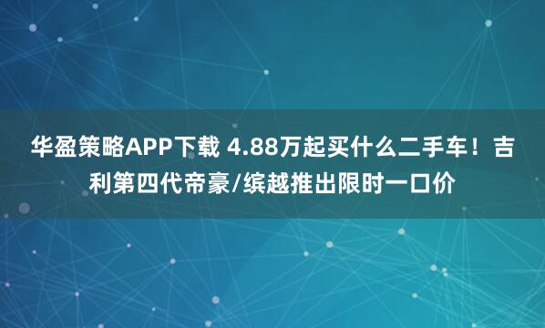 华盈策略APP下载 4.88万起买什么二手车！吉利第四代帝豪/缤越推出限时一口价