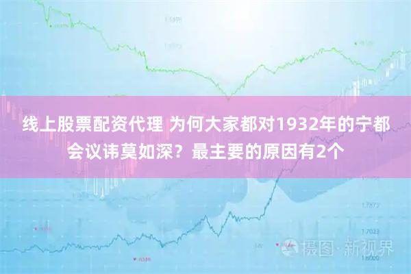 线上股票配资代理 为何大家都对1932年的宁都会议讳莫如深？最主要的原因有2个