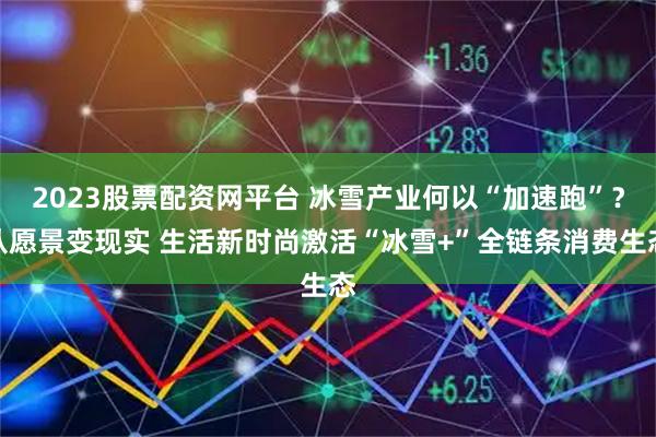 2023股票配资网平台 冰雪产业何以“加速跑”？从愿景变现实 生活新时尚激活“冰雪+”全链条消费生态