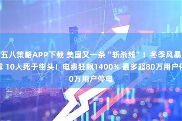 五八策略APP下载 美国又一条“斩杀线”！冬季风暴肆虐 10人死于街头！电费狂飙1400% 最多超80万用户停电