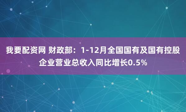 我要配资网 财政部：1-12月全国国有及国有控股企业营业总收入同比增长0.5%