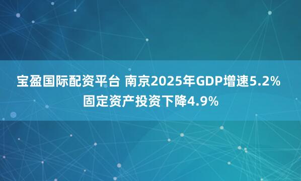 宝盈国际配资平台 南京2025年GDP增速5.2% 固定资产投资下降4.9%