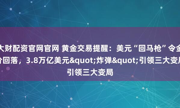 大财配资官网官网 黄金交易提醒：美元“回马枪”令金价回落，3.8万亿美元"炸弹"引领三大变局