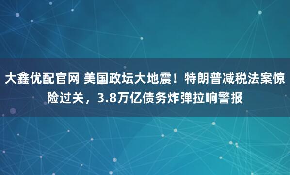 大鑫优配官网 美国政坛大地震！特朗普减税法案惊险过关，3.8万亿债务炸弹拉响警报