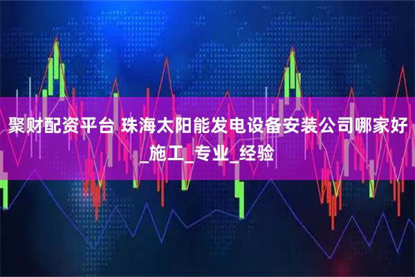 聚财配资平台 珠海太阳能发电设备安装公司哪家好_施工_专业_经验