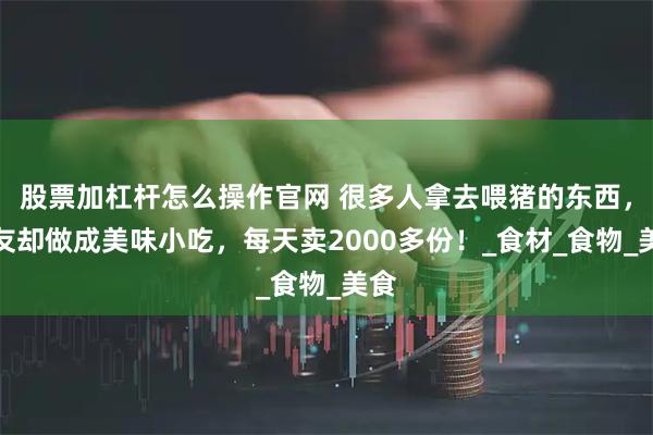 股票加杠杆怎么操作官网 很多人拿去喂猪的东西，朋友却做成美味小吃，每天卖2000多份！_食材_食物_美食