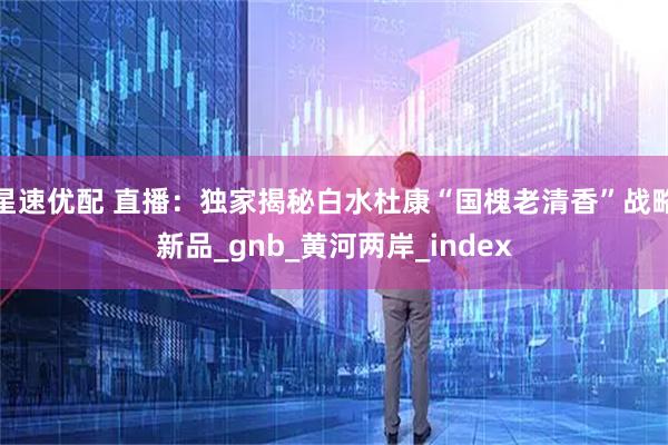 星速优配 直播：独家揭秘白水杜康“国槐老清香”战略新品_gnb_黄河两岸_index