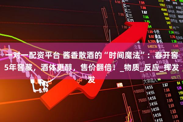 一对一配资平台 酱香散酒的“时间魔法”：春开窖5年窖藏，酒体更醇，售价翻倍！_物质_反应_挥发