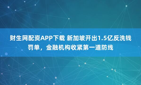 财生网配资APP下载 新加坡开出1.5亿反洗钱罚单，金融机构收紧第一道防线
