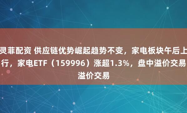 灵菲配资 供应链优势崛起趋势不变，家电板块午后上行，家电ETF（159996）涨超1.3%，盘中溢价交易