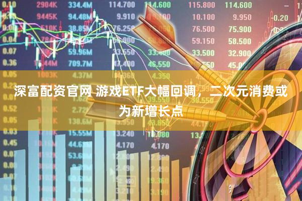 深富配资官网 游戏ETF大幅回调，二次元消费或为新增长点