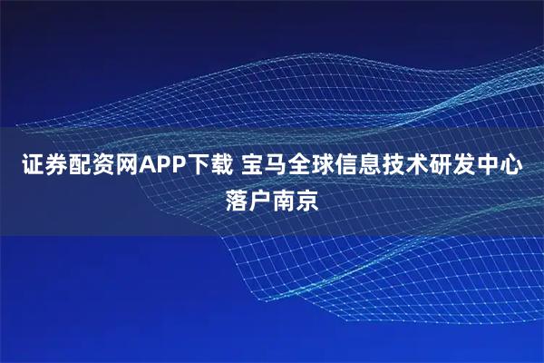 证券配资网APP下载 宝马全球信息技术研发中心落户南京