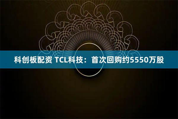 科创板配资 TCL科技：首次回购约5550万股