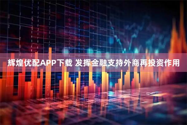 辉煌优配APP下载 发挥金融支持外商再投资作用