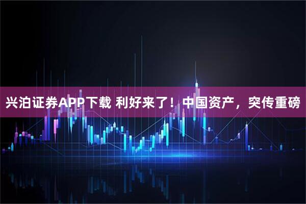 兴泊证券APP下载 利好来了!中国资产,突传重磅