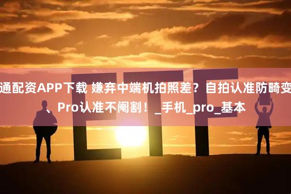 通配资APP下载 嫌弃中端机拍照差？自拍认准防畸变、Pro认准不阉割！_手机_pro_基本