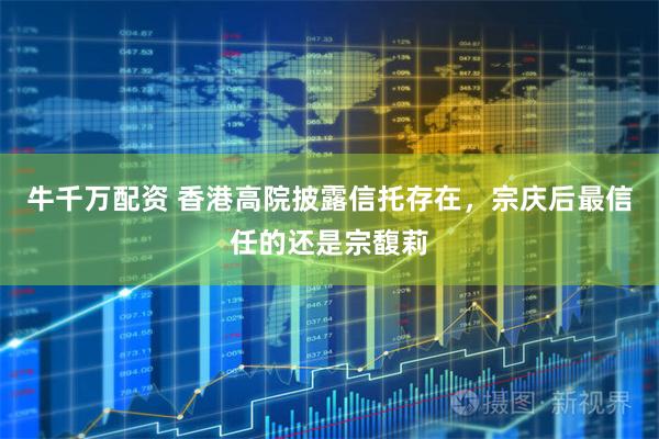 牛千万配资 香港高院披露信托存在,宗庆后最信任的还是宗馥莉