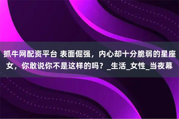 抓牛网配资平台 表面倔强，内心却十分脆弱的星座女，你敢说你不是这样的吗？_生活_女性_当夜幕
