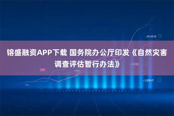 镕盛融资APP下载 国务院办公厅印发《自然灾害调查评估暂行办法》