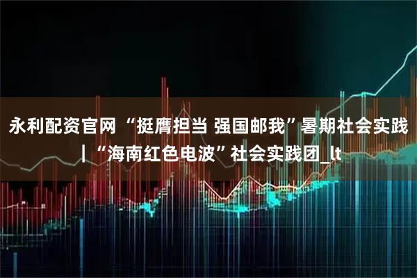 永利配资官网 “挺膺担当 强国邮我”暑期社会实践｜“海南红色电波”社会实践团_lt