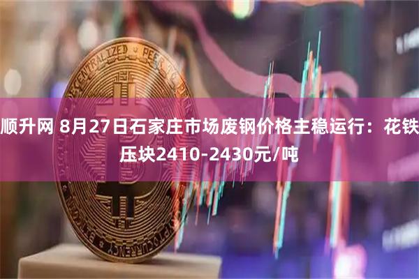 顺升网 8月27日石家庄市场废钢价格主稳运行：花铁压块2410-2430元/吨