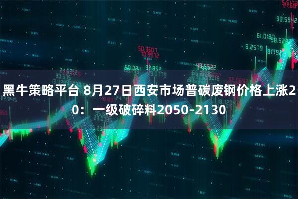 黑牛策略平台 8月27日西安市场普碳废钢价格上涨20：一级破碎料2050-2130